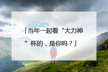 当年一起看“大力神”杯的，是你吗？