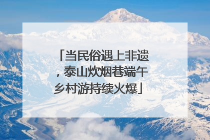 当民俗遇上非遗，泰山炊烟巷端午乡村游持续火爆