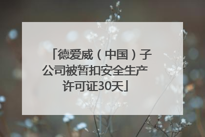 德爱威（中国）子公司被暂扣安全生产许可证30天
