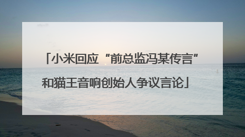 小米回应“前总监冯某传言”和猫王音响创始人争议言论