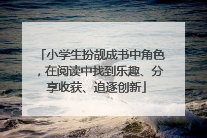 小学生扮靓成书中角色，在阅读中找到乐趣、分享收获、追逐创新