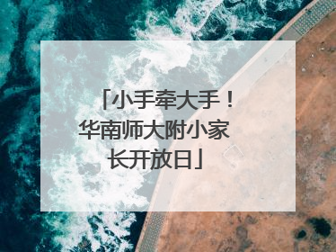 小手牵大手！华南师大附小家长开放日