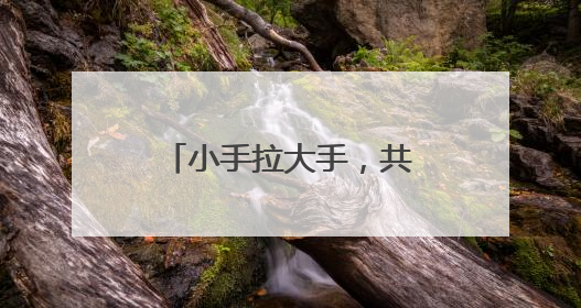 小手拉大手，共护家乡河 幼儿园守着园旁河流打造“护河教材”