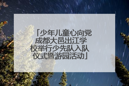 少年儿童心向党 成都大邑出江学校举行少先队入队仪式暨游园活动