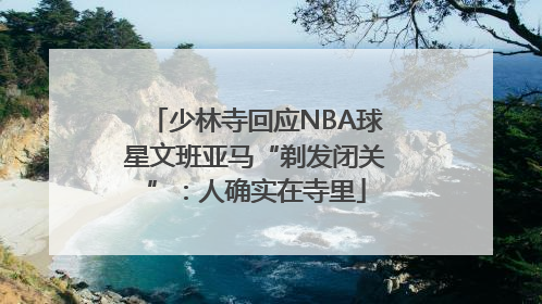 少林寺回应NBA球星文班亚马“剃发闭关”：人确实在寺里