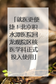 就医更便捷！北京积水潭医院回龙观院区核医学科正式投入使用