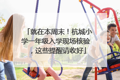 就在本周末！杭城小学一年级入学现场核验，这些提醒请收好