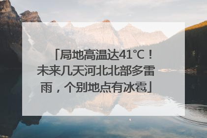 局地高温达41℃！未来几天河北北部多雷雨，个别地点有冰雹