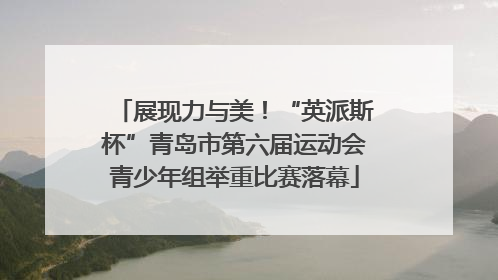 展现力与美！“英派斯杯”青岛市第六届运动会青少年组举重比赛落幕