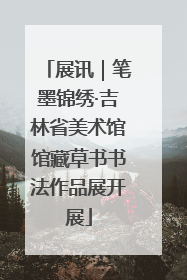 展讯｜笔墨锦绣·吉林省美术馆馆藏草书书法作品展开展
