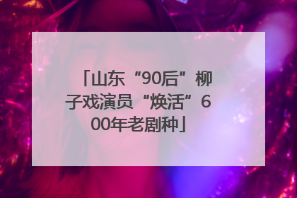 山东“90后”柳子戏演员“焕活”600年老剧种