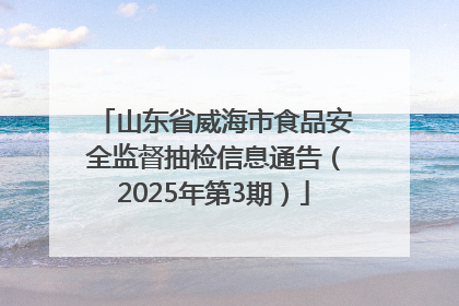 山东省威海市食品安全监督抽检信息通告（2025年第3期）