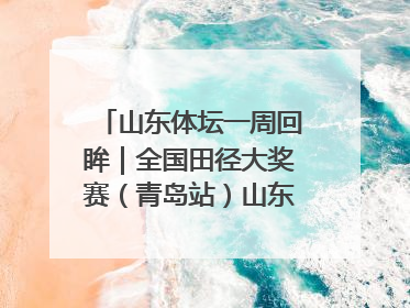 山东体坛一周回眸｜全国田径大奖赛（青岛站）山东队夺7金