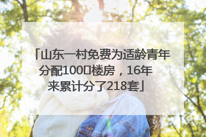 山东一村免费为适龄青年分配100㎡楼房，16年来累计分了218套