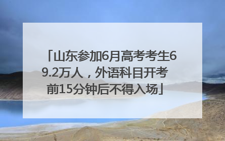 山东参加6月高考考生69.2万人，外语科目开考前15分钟后不得入场