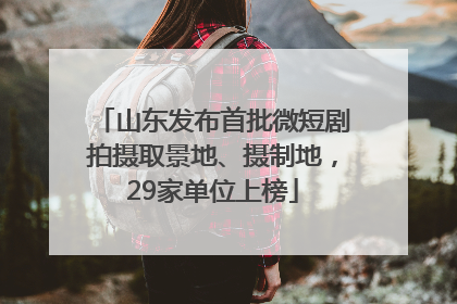 山东发布首批微短剧拍摄取景地、摄制地，29家单位上榜