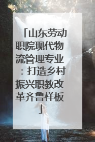 山东劳动职院现代物流管理专业：打造乡村振兴职教改革齐鲁样板
