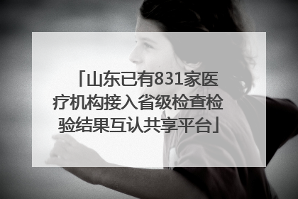 山东已有831家医疗机构接入省级检查检验结果互认共享平台