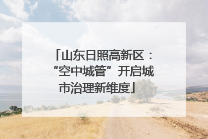 山东日照高新区：“空中城管”开启城市治理新维度