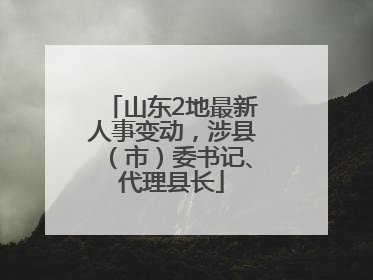 山东2地最新人事变动，涉县（市）委书记、代理县长