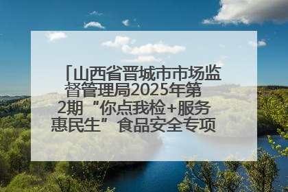 山西省晋城市市场监督管理局2025年第2期“你点我检+服务惠民生”食品安全专项监督抽检信息通告