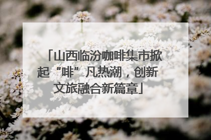 山西临汾咖啡集市掀起“啡”凡热潮，创新文旅融合新篇章