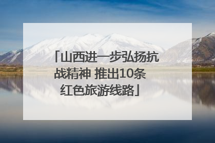 山西进一步弘扬抗战精神 推出10条红色旅游线路