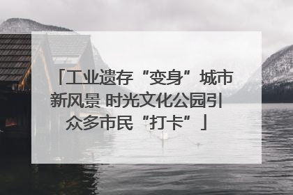 工业遗存“变身”城市新风景 时光文化公园引众多市民“打卡”