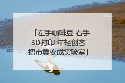 左手咖啡豆 右手3D打印 年轻创客把市集变成实验室