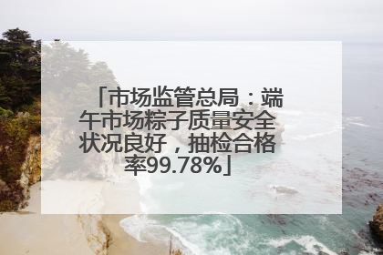 市场监管总局：端午市场粽子质量安全状况良好，抽检合格率99.78%