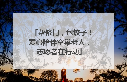 帮修门，包饺子！爱心陪伴空巢老人，志愿者在行动