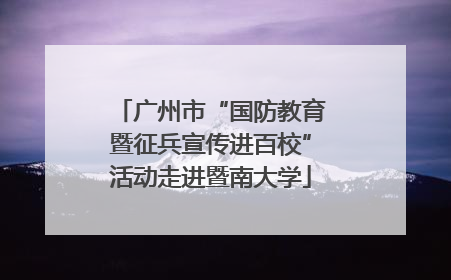 广州市“国防教育暨征兵宣传进百校”活动走进暨南大学