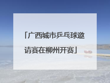 广西城市乒乓球邀请赛在柳州开赛