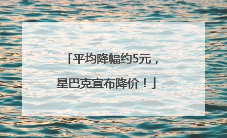 平均降幅约5元，星巴克宣布降价！