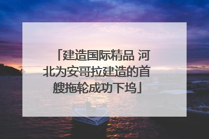 建造国际精品 河北为安哥拉建造的首艘拖轮成功下坞