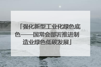 强化新型工业化绿色底色——国常会部署推进制造业绿色低碳发展