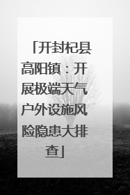 开封杞县高阳镇：开展极端天气户外设施风险隐患大排查