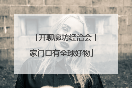 开聊廊坊经洽会丨家门口有全球好物