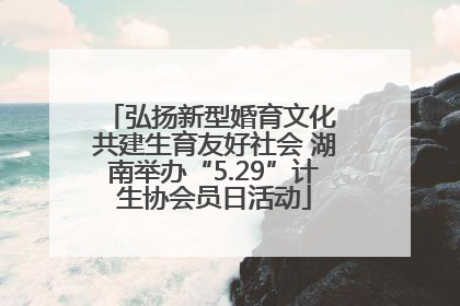 弘扬新型婚育文化 共建生育友好社会 湖南举办“5.29”计生协会员日活动