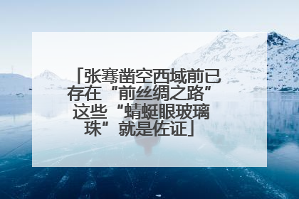 张骞凿空西域前已存在“前丝绸之路” 这些“蜻蜓眼玻璃珠”就是佐证
