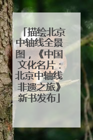 描绘北京中轴线全景图，《中国文化名片：北京中轴线非遗之旅》新书发布