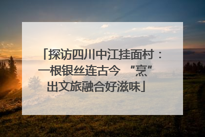 探访四川中江挂面村：一根银丝连古今 “烹”出文旅融合好滋味