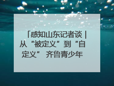 感知山东记者谈｜从“被定义”到“自定义” 齐鲁青少年书写时代新篇