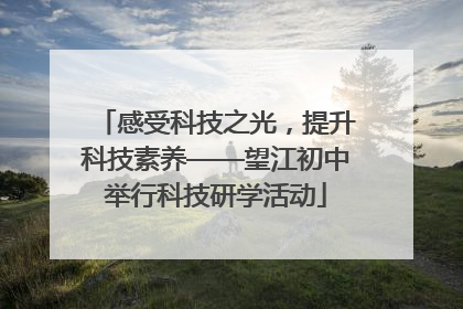 感受科技之光，提升科技素养——望江初中举行科技研学活动