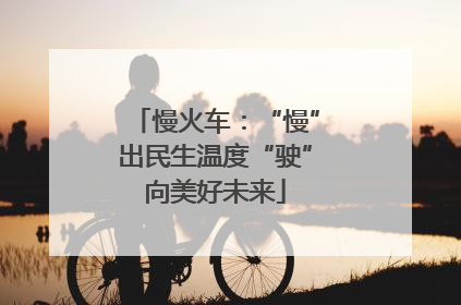 慢火车：“慢”出民生温度“驶”向美好未来
