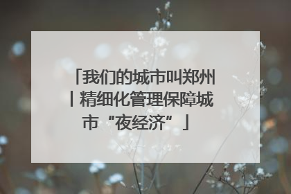 我们的城市叫郑州丨精细化管理保障城市“夜经济”