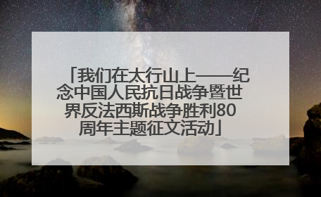 我们在太行山上——纪念中国人民抗日战争暨世界反法西斯战争胜利80周年主题征文活动