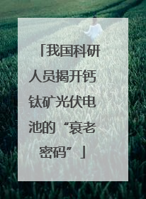 我国科研人员揭开钙钛矿光伏电池的“衰老密码”