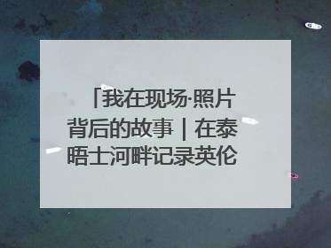 我在现场·照片背后的故事｜在泰晤士河畔记录英伦风云变幻