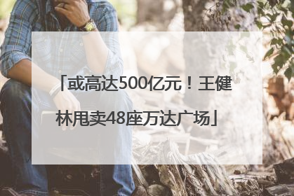 或高达500亿元！王健林甩卖48座万达广场